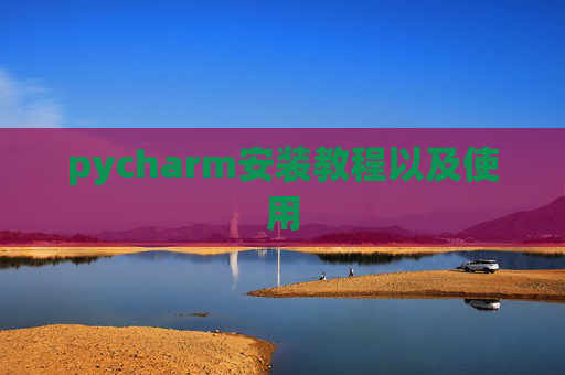 pycharm安装教程以及使用 pycharm安装教程以及使用